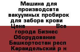 Машина для производсвта вакуумных пробирок для забора крови › Цена ­ 1 000 000 - Все города Бизнес » Оборудование   . Башкортостан респ.,Караидельский р-н